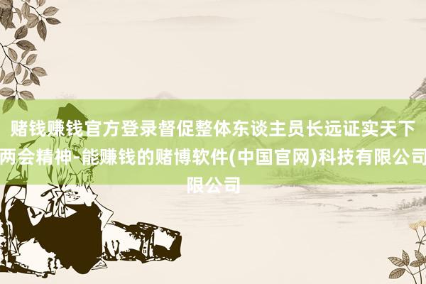 赌钱赚钱官方登录督促整体东谈主员长远证实天下两会精神-能赚钱的赌博软件(中国官网)科技有限公司