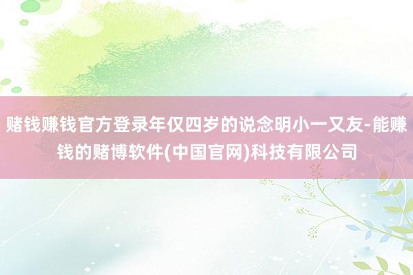赌钱赚钱官方登录年仅四岁的说念明小一又友-能赚钱的赌博软件(中国官网)科技有限公司