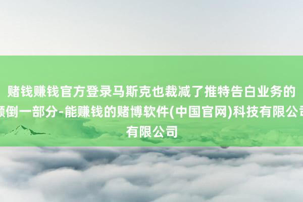 赌钱赚钱官方登录马斯克也裁减了推特告白业务的颠倒一部分-能赚钱的赌博软件(中国官网)科技有限公司
