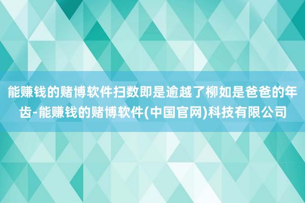 能赚钱的赌博软件扫数即是逾越了柳如是爸爸的年齿-能赚钱的赌博软件(中国官网)科技有限公司