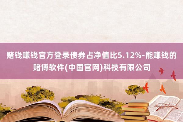 赌钱赚钱官方登录债券占净值比5.12%-能赚钱的赌博软件(中国官网)科技有限公司