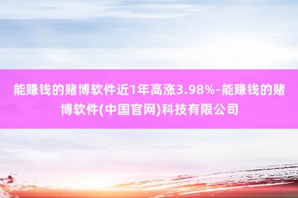 能赚钱的赌博软件近1年高涨3.98%-能赚钱的赌博软件(中国官网)科技有限公司