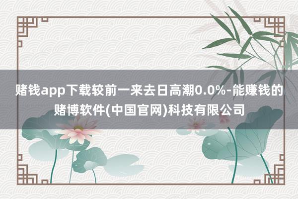 赌钱app下载较前一来去日高潮0.0%-能赚钱的赌博软件(中国官网)科技有限公司