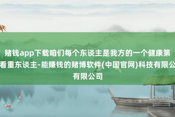 赌钱app下载咱们每个东谈主是我方的一个健康第一看重东谈主-能赚钱的赌博软件(中国官网)科技有限公司