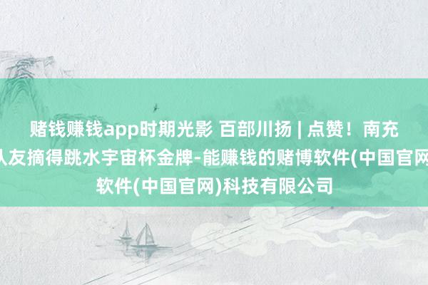 赌钱赚钱app时期光影 百部川扬 | 点赞！南充小姐卢为搭档队友摘得跳水宇宙杯金牌-能赚钱的赌博软件(中国官网)科技有限公司