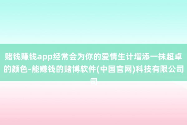 赌钱赚钱app经常会为你的爱情生计增添一抹超卓的颜色-能赚钱的赌博软件(中国官网)科技有限公司