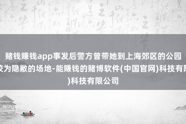 赌钱赚钱app事发后警方曾带她到上海郊区的公园一处较为隐敝的场地-能赚钱的赌博软件(中国官网)科技有限公司