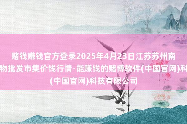 赌钱赚钱官方登录2025年4月23日江苏苏州南环桥农副产物批发市集价钱行情-能赚钱的赌博软件(中国官网)科技有限公司