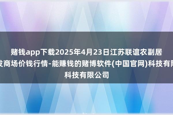 赌钱app下载2025年4月23日江苏联谊农副居品批发商场价钱行情-能赚钱的赌博软件(中国官网)科技有限公司