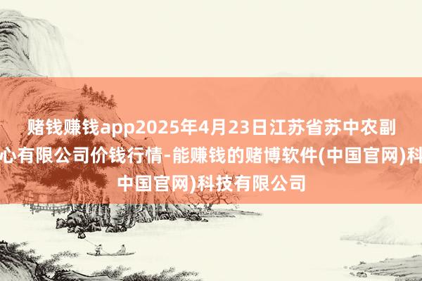 赌钱赚钱app2025年4月23日江苏省苏中农副产物交游中心有限公司价钱行情-能赚钱的赌博软件(中国官网)科技有限公司