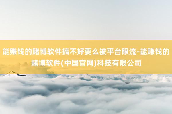 能赚钱的赌博软件搞不好要么被平台限流-能赚钱的赌博软件(中国官网)科技有限公司