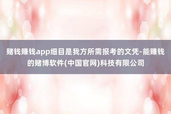 赌钱赚钱app细目是我方所需报考的文凭-能赚钱的赌博软件(中国官网)科技有限公司
