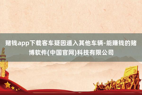 赌钱app下载客车疑因遁入其他车辆-能赚钱的赌博软件(中国官网)科技有限公司