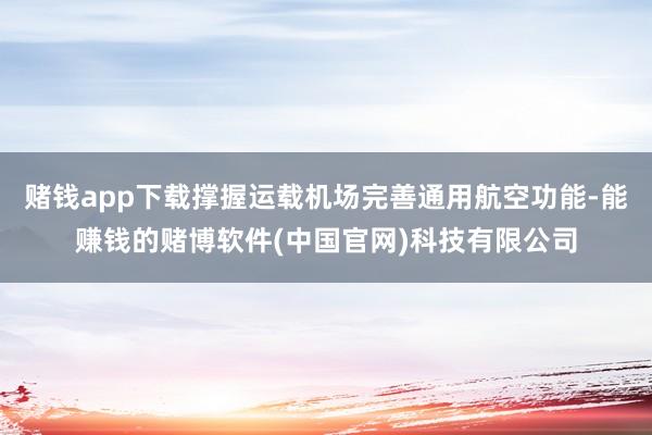 赌钱app下载撑握运载机场完善通用航空功能-能赚钱的赌博软件(中国官网)科技有限公司