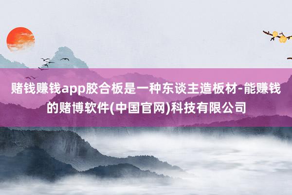 赌钱赚钱app胶合板是一种东谈主造板材-能赚钱的赌博软件(中国官网)科技有限公司