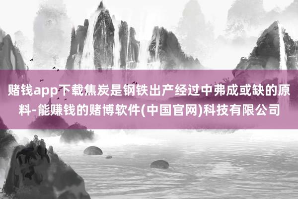 赌钱app下载焦炭是钢铁出产经过中弗成或缺的原料-能赚钱的赌博软件(中国官网)科技有限公司