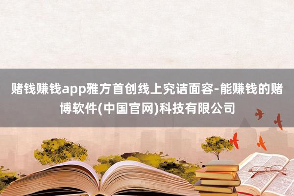 赌钱赚钱app雅方首创线上究诘面容-能赚钱的赌博软件(中国官网)科技有限公司