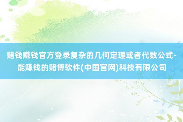 赌钱赚钱官方登录复杂的几何定理或者代数公式-能赚钱的赌博软件(中国官网)科技有限公司