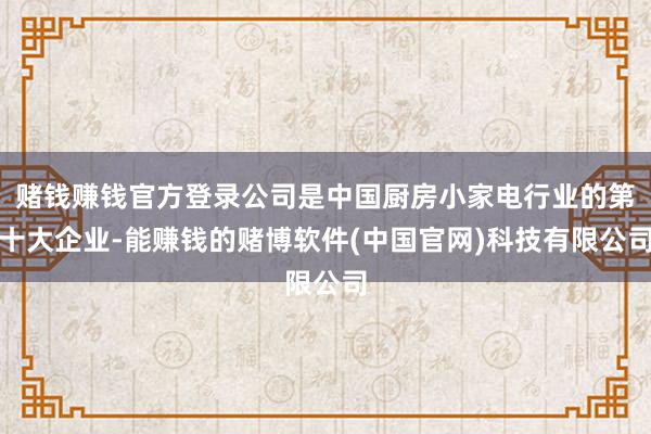 赌钱赚钱官方登录公司是中国厨房小家电行业的第十大企业-能赚钱的赌博软件(中国官网)科技有限公司