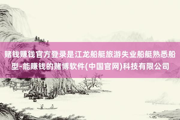 赌钱赚钱官方登录是江龙船艇旅游失业船艇熟悉船型-能赚钱的赌博软件(中国官网)科技有限公司