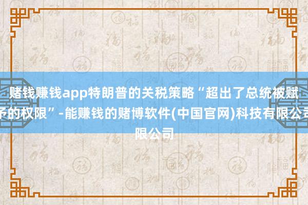 赌钱赚钱app特朗普的关税策略“超出了总统被赋予的权限”-能赚钱的赌博软件(中国官网)科技有限公司