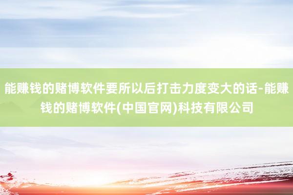 能赚钱的赌博软件要所以后打击力度变大的话-能赚钱的赌博软件(中国官网)科技有限公司