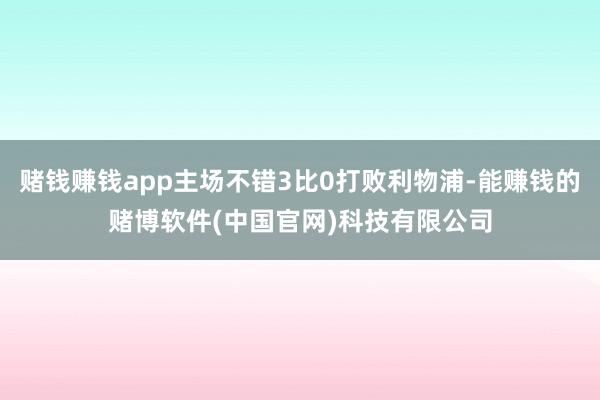 赌钱赚钱app主场不错3比0打败利物浦-能赚钱的赌博软件(中国官网)科技有限公司