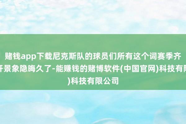 赌钱app下载尼克斯队的球员们所有这个词赛季齐在公开景象隐晦久了-能赚钱的赌博软件(中国官网)科技有限公司