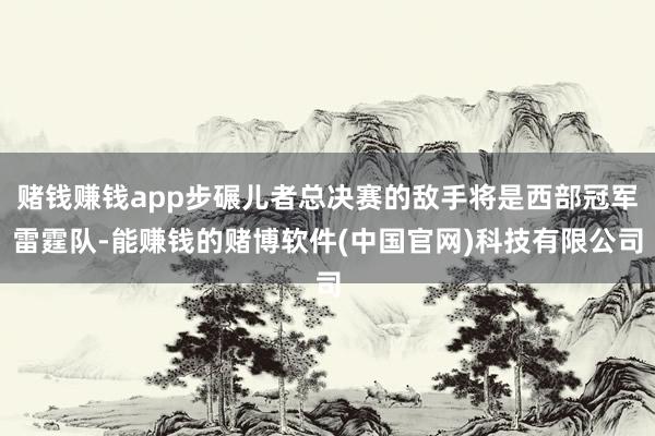 赌钱赚钱app步碾儿者总决赛的敌手将是西部冠军雷霆队-能赚钱的赌博软件(中国官网)科技有限公司