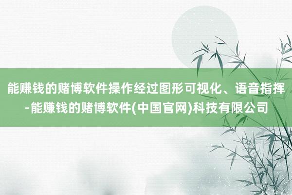 能赚钱的赌博软件操作经过图形可视化、语音指挥-能赚钱的赌博软件(中国官网)科技有限公司
