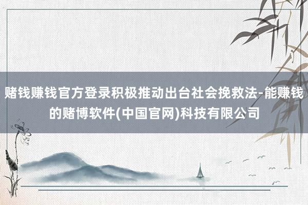 赌钱赚钱官方登录积极推动出台社会挽救法-能赚钱的赌博软件(中国官网)科技有限公司