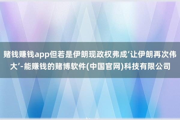 赌钱赚钱app但若是伊朗现政权弗成‘让伊朗再次伟大’-能赚钱的赌博软件(中国官网)科技有限公司