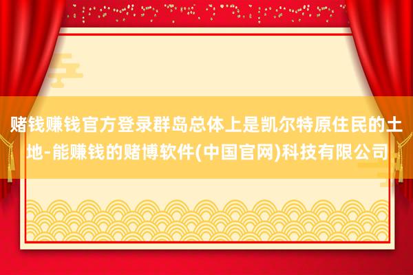 赌钱赚钱官方登录群岛总体上是凯尔特原住民的土地-能赚钱的赌博软件(中国官网)科技有限公司
