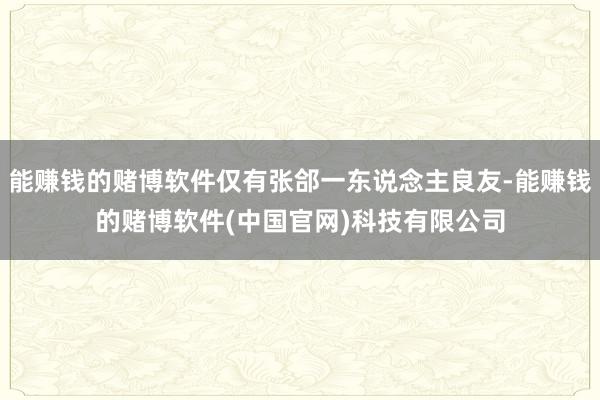 能赚钱的赌博软件仅有张郃一东说念主良友-能赚钱的赌博软件(中国官网)科技有限公司