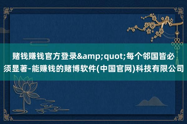 赌钱赚钱官方登录&quot;每个邻国皆必须显著-能赚钱的赌博软件(中国官网)科技有限公司