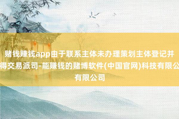 赌钱赚钱app由于联系主体未办理策划主体登记并获得交易派司-能赚钱的赌博软件(中国官网)科技有限公司