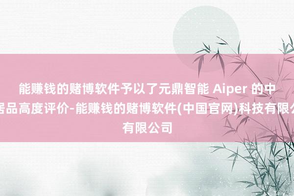 能赚钱的赌博软件予以了元鼎智能 Aiper 的中枢居品高度评价-能赚钱的赌博软件(中国官网)科技有限公司