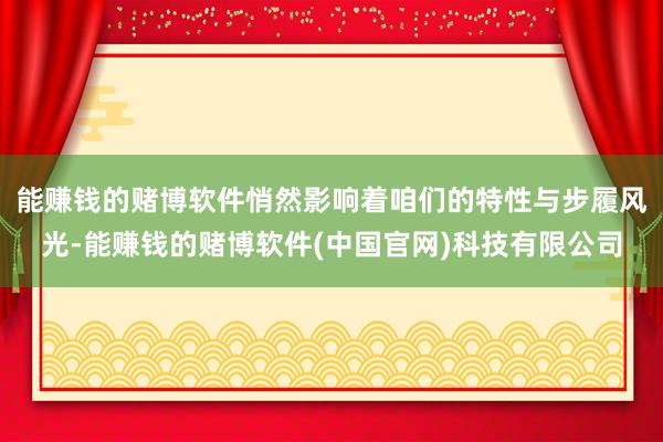 能赚钱的赌博软件悄然影响着咱们的特性与步履风光-能赚钱的赌博软件(中国官网)科技有限公司