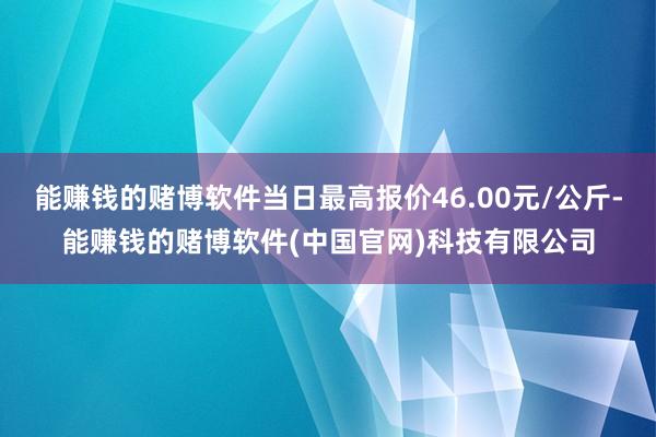 能赚钱的赌博软件当日最高报价46.00元/公斤-能赚钱的赌博软件(中国官网)科技有限公司