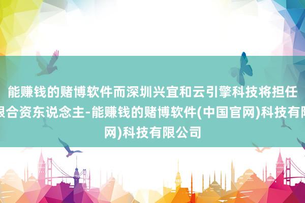 能赚钱的赌博软件而深圳兴宜和云引擎科技将担任其有限合资东说念主-能赚钱的赌博软件(中国官网)科技有限公司