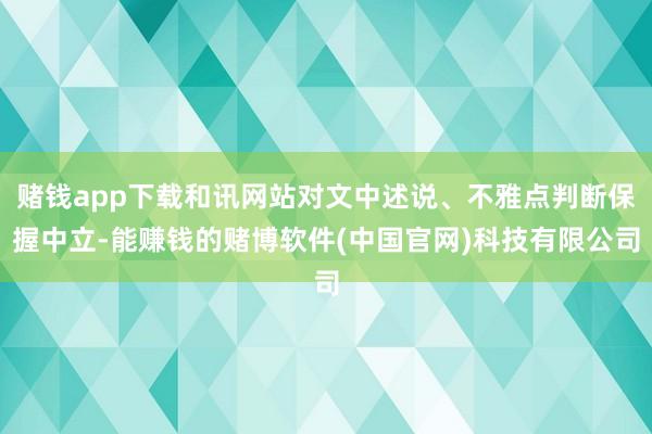 赌钱app下载和讯网站对文中述说、不雅点判断保握中立-能赚钱的赌博软件(中国官网)科技有限公司