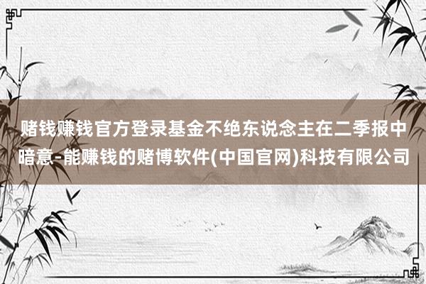 赌钱赚钱官方登录　　基金不绝东说念主在二季报中暗意-能赚钱的赌博软件(中国官网)科技有限公司
