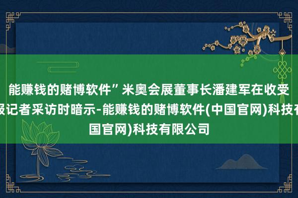 能赚钱的赌博软件”米奥会展董事长潘建军在收受证券时报记者采访时暗示-能赚钱的赌博软件(中国官网)科技有限公司