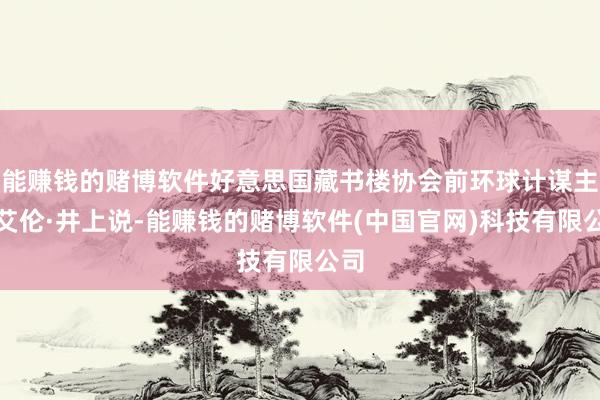 能赚钱的赌博软件好意思国藏书楼协会前环球计谋主任艾伦·井上说-能赚钱的赌博软件(中国官网)科技有限公司