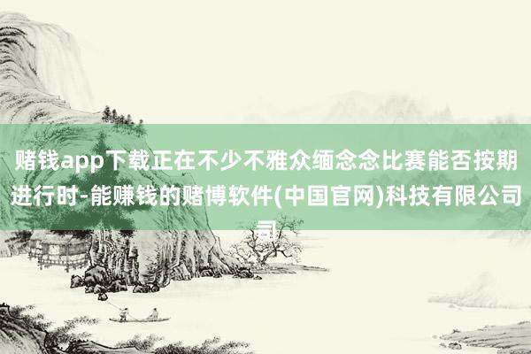 赌钱app下载正在不少不雅众缅念念比赛能否按期进行时-能赚钱的赌博软件(中国官网)科技有限公司