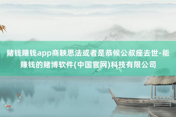 赌钱赚钱app商鞅思法或者是恭候公叔痤去世-能赚钱的赌博软件(中国官网)科技有限公司