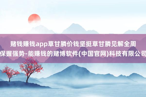 赌钱赚钱app　　草甘膦价钱坚挺　　草甘膦见解全周保握强势-能赚钱的赌博软件(中国官网)科技有限公司