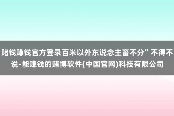 赌钱赚钱官方登录百米以外东说念主畜不分”不得不说-能赚钱的赌博软件(中国官网)科技有限公司
