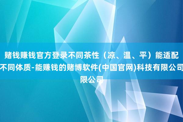 赌钱赚钱官方登录不同茶性（凉、温、平）能适配不同体质-能赚钱的赌博软件(中国官网)科技有限公司