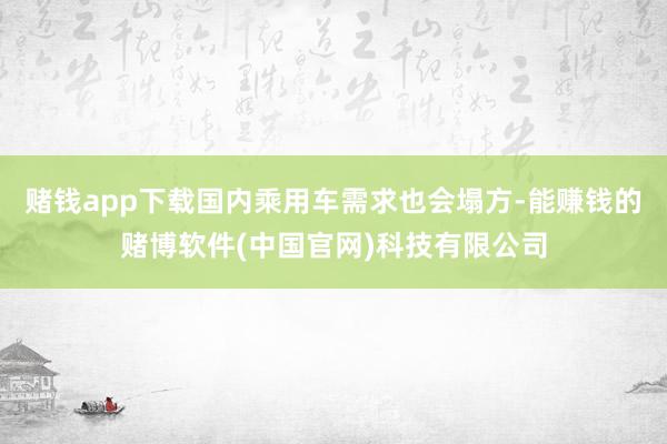 赌钱app下载国内乘用车需求也会塌方-能赚钱的赌博软件(中国官网)科技有限公司